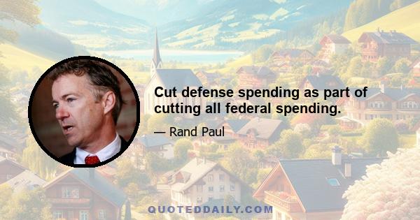 Cut defense spending as part of cutting all federal spending.