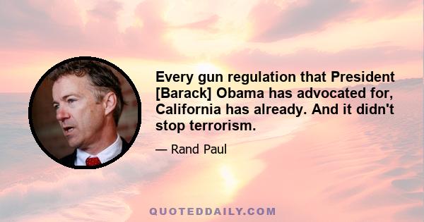 Every gun regulation that President [Barack] Obama has advocated for, California has already. And it didn't stop terrorism.