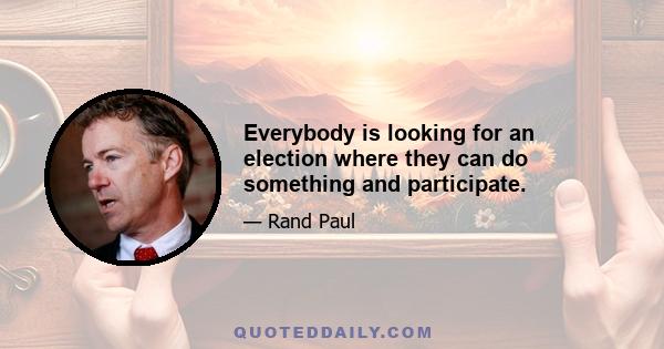 Everybody is looking for an election where they can do something and participate.