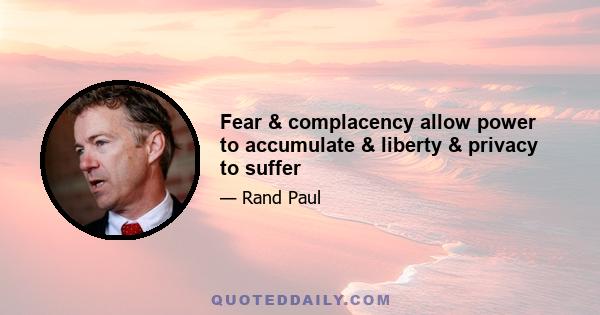 Fear & complacency allow power to accumulate & liberty & privacy to suffer