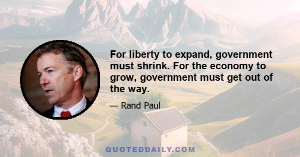 For liberty to expand, government must shrink. For the economy to grow, government must get out of the way.