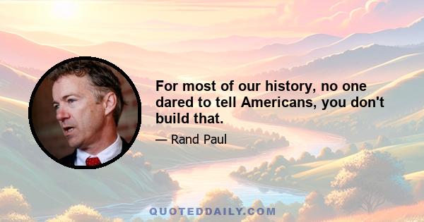 For most of our history, no one dared to tell Americans, you don't build that.