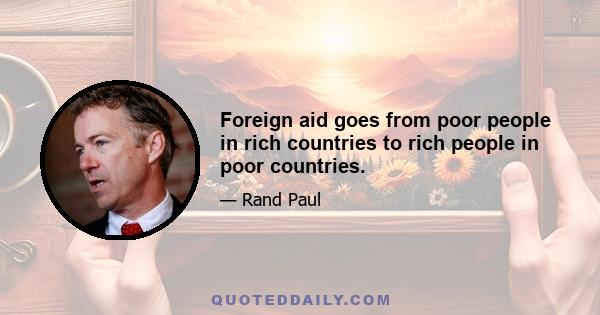 Foreign aid goes from poor people in rich countries to rich people in poor countries.