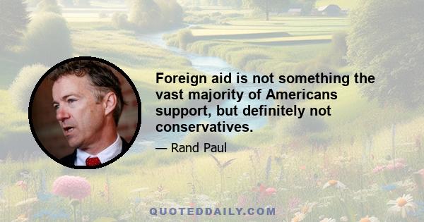 Foreign aid is not something the vast majority of Americans support, but definitely not conservatives.