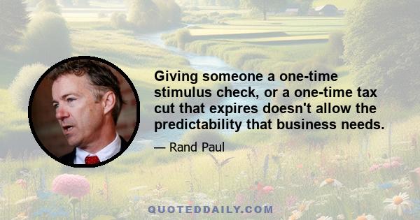 Giving someone a one-time stimulus check, or a one-time tax cut that expires doesn't allow the predictability that business needs.