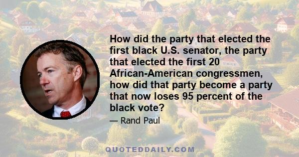 How did the party that elected the first black U.S. senator, the party that elected the first 20 African-American congressmen, how did that party become a party that now loses 95 percent of the black vote?