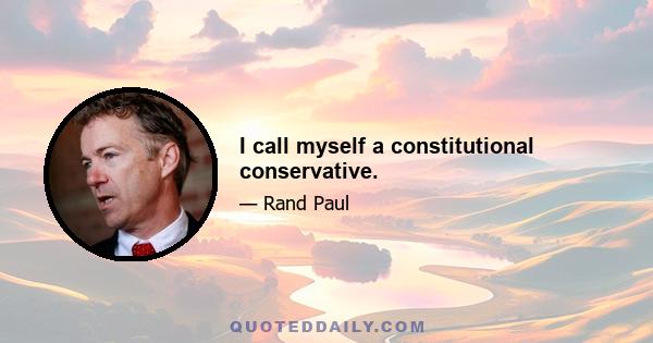 I call myself a constitutional conservative.