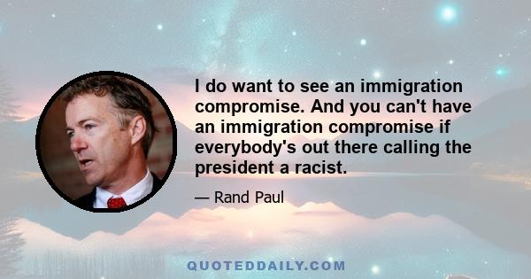 I do want to see an immigration compromise. And you can't have an immigration compromise if everybody's out there calling the president a racist.