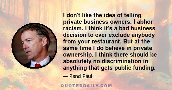 I don't like the idea of telling private business owners. I abhor racism. I think it's a bad business decision to ever exclude anybody from your restaurant. But at the same time I do believe in private ownership. I