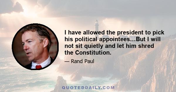 I have allowed the president to pick his political appointees…But I will not sit quietly and let him shred the Constitution.