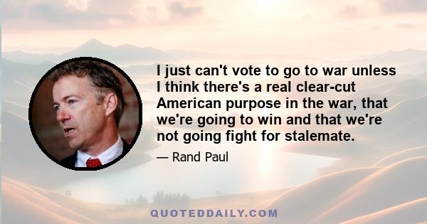 I just can't vote to go to war unless I think there's a real clear-cut American purpose in the war, that we're going to win and that we're not going fight for stalemate.