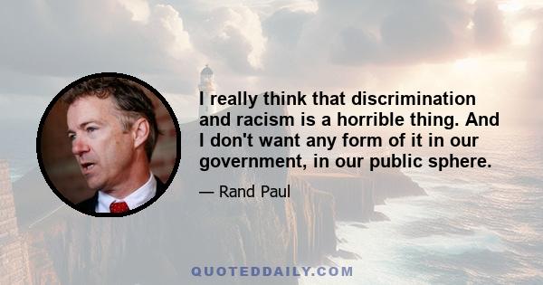 I really think that discrimination and racism is a horrible thing. And I don't want any form of it in our government, in our public sphere.