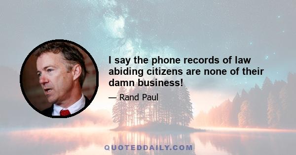 I say the phone records of law abiding citizens are none of their damn business!