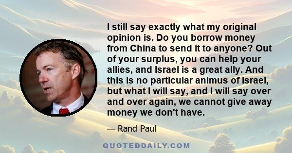 I still say exactly what my original opinion is. Do you borrow money from China to send it to anyone? Out of your surplus, you can help your allies, and Israel is a great ally. And this is no particular animus of