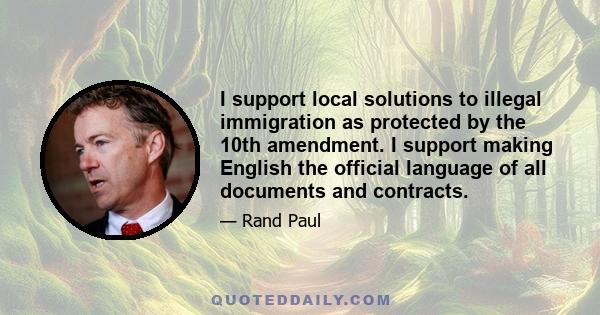 I support local solutions to illegal immigration as protected by the 10th amendment. I support making English the official language of all documents and contracts.