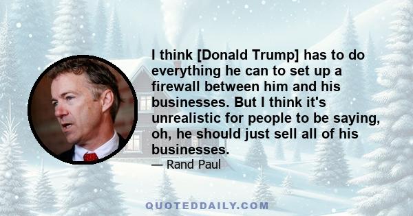 I think [Donald Trump] has to do everything he can to set up a firewall between him and his businesses. But I think it's unrealistic for people to be saying, oh, he should just sell all of his businesses.