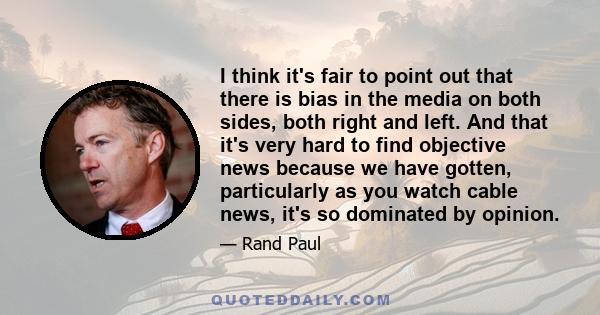 I think it's fair to point out that there is bias in the media on both sides, both right and left. And that it's very hard to find objective news because we have gotten, particularly as you watch cable news, it's so