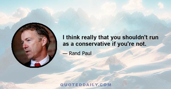 I think really that you shouldn't run as a conservative if you're not.