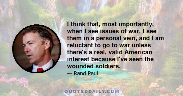 I think that, most importantly, when I see issues of war, I see them in a personal vein, and I am reluctant to go to war unless there's a real, valid American interest because I've seen the wounded soldiers.