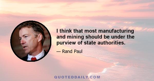 I think that most manufacturing and mining should be under the purview of state authorities.