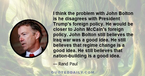 I think the problem with John Bolton is he disagrees with President Trump's foreign policy. He would be closer to John McCain's foreign policy. John Bolton still believes the Iraq war was a good idea. He still believes