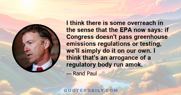 I think there is some overreach in the sense that the EPA now says: if Congress doesn't pass greenhouse emissions regulations or testing, we'll simply do it on our own. I think that's an arrogance of a regulatory body