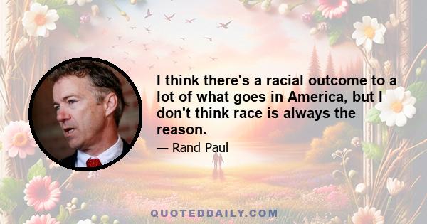 I think there's a racial outcome to a lot of what goes in America, but I don't think race is always the reason.