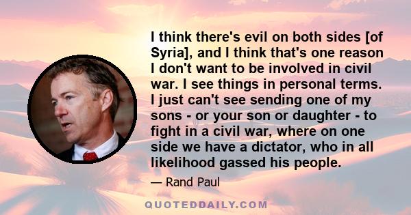 I think there's evil on both sides [of Syria], and I think that's one reason I don't want to be involved in civil war. I see things in personal terms. I just can't see sending one of my sons - or your son or daughter -