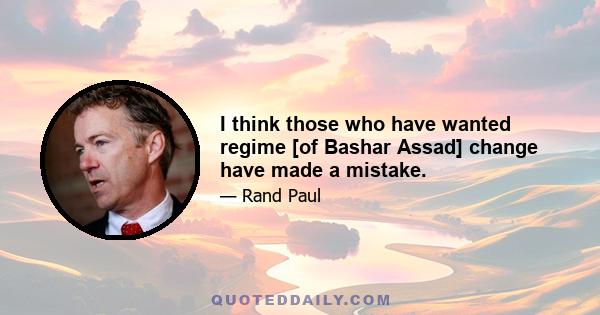 I think those who have wanted regime [of Bashar Assad] change have made a mistake.