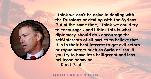 I think we can't be naive in dealing with the Russians or dealing with the Syrians. But at the same time, I think we could try to encourage - and I think this is what diplomacy should do - encourage the self-interests