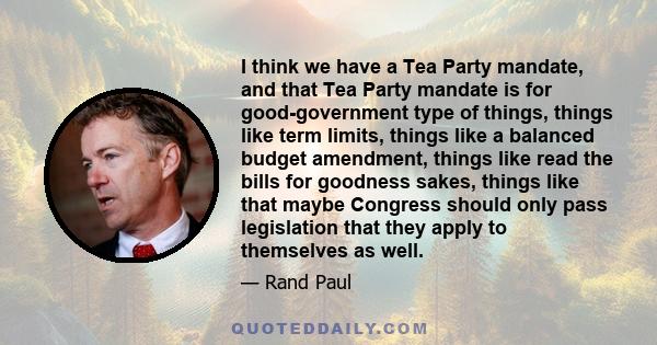 I think we have a Tea Party mandate, and that Tea Party mandate is for good-government type of things, things like term limits, things like a balanced budget amendment, things like read the bills for goodness sakes,