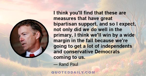 I think you'll find that these are measures that have great bipartisan support, and so I expect, not only did we do well in the primary, I think we'll win by a wide margin in the fall because we're going to get a lot of 