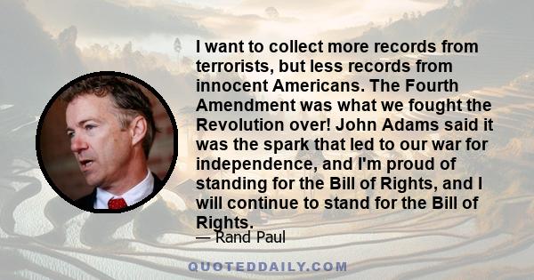 I want to collect more records from terrorists, but less records from innocent Americans. The Fourth Amendment was what we fought the Revolution over! John Adams said it was the spark that led to our war for