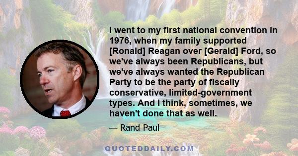 I went to my first national convention in 1976, when my family supported [Ronald] Reagan over [Gerald] Ford, so we've always been Republicans, but we've always wanted the Republican Party to be the party of fiscally