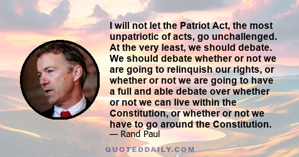 I will not let the Patriot Act, the most unpatriotic of acts, go unchallenged. At the very least, we should debate. We should debate whether or not we are going to relinquish our rights, or whether or not we are going