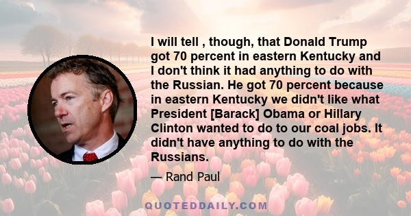 I will tell , though, that Donald Trump got 70 percent in eastern Kentucky and I don't think it had anything to do with the Russian. He got 70 percent because in eastern Kentucky we didn't like what President [Barack]