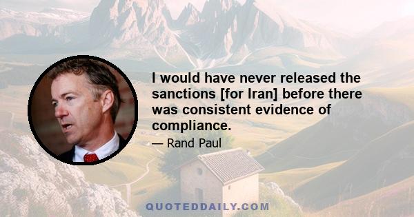 I would have never released the sanctions [for Iran] before there was consistent evidence of compliance.