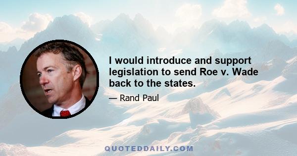 I would introduce and support legislation to send Roe v. Wade back to the states.