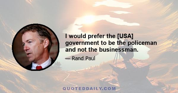 I would prefer the [USA] government to be the policeman and not the businessman.