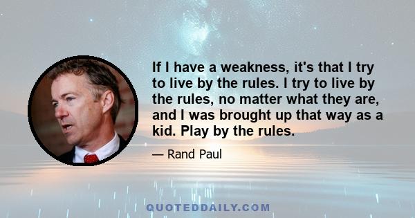 If I have a weakness, it's that I try to live by the rules. I try to live by the rules, no matter what they are, and I was brought up that way as a kid. Play by the rules.