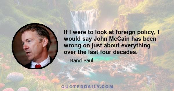 If I were to look at foreign policy, I would say John McCain has been wrong on just about everything over the last four decades.