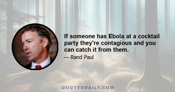 If someone has Ebola at a cocktail party they're contagious and you can catch it from them.