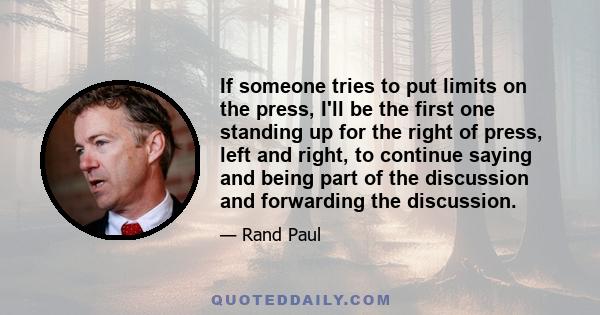 If someone tries to put limits on the press, I'll be the first one standing up for the right of press, left and right, to continue saying and being part of the discussion and forwarding the discussion.