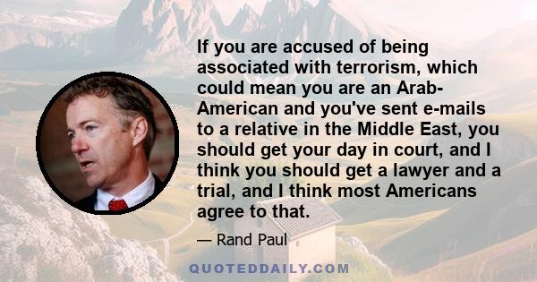 If you are accused of being associated with terrorism, which could mean you are an Arab- American and you've sent e-mails to a relative in the Middle East, you should get your day in court, and I think you should get a