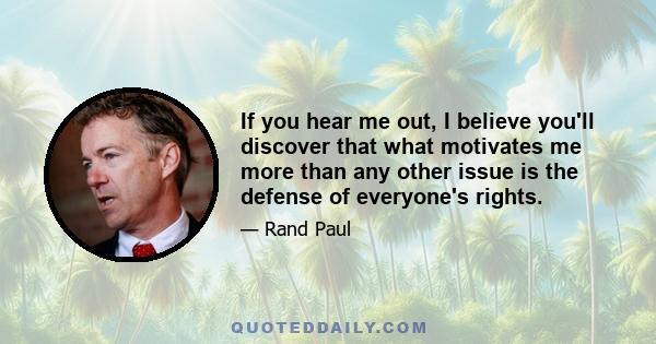 If you hear me out, I believe you'll discover that what motivates me more than any other issue is the defense of everyone's rights.