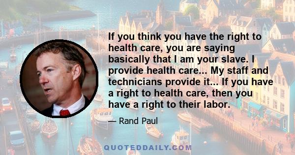 If you think you have the right to health care, you are saying basically that I am your slave. I provide health care... My staff and technicians provide it... If you have a right to health care, then you have a right to 