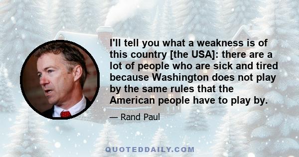 I'll tell you what a weakness is of this country [the USA]: there are a lot of people who are sick and tired because Washington does not play by the same rules that the American people have to play by.