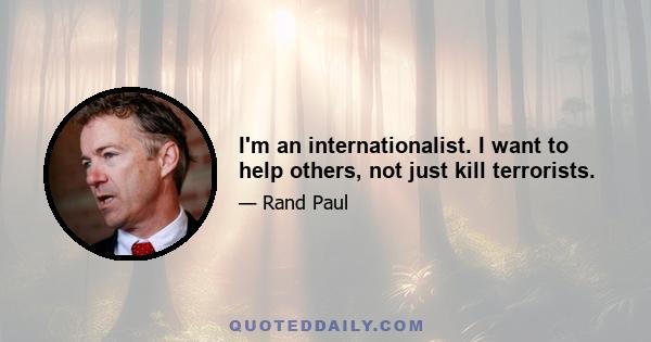 I'm an internationalist. I want to help others, not just kill terrorists.