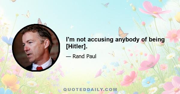 I'm not accusing anybody of being [Hitler].