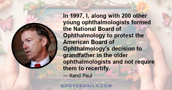 In 1997, I, along with 200 other young ophthalmologists formed the National Board of Ophthalmology to protest the American Board of Ophthalmology's decision to grandfather in the older ophthalmologists and not require